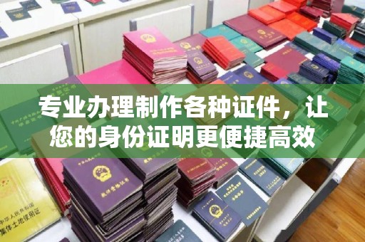 武邑专业办理制作各种证件，让您的身份证明更便捷高效