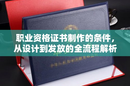武邑职业资格证书制作的条件，从设计到发放的全流程解析