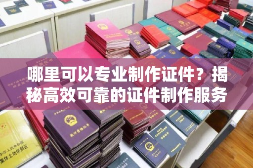 武邑哪里可以专业制作证件？揭秘高效可靠的证件制作服务