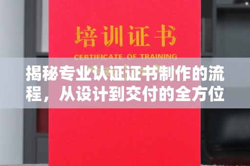 武邑揭秘专业认证证书制作的流程，从设计到交付的全方位指南