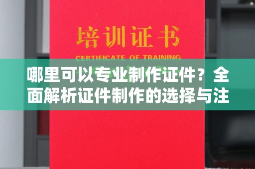 武邑哪里可以专业制作证件？全面解析证件制作的选择与注意事项