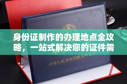 武邑身份证制作的办理地点全攻略，一站式解决您的证件需求