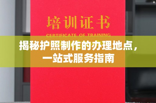 武邑揭秘护照制作的办理地点，一站式服务指南