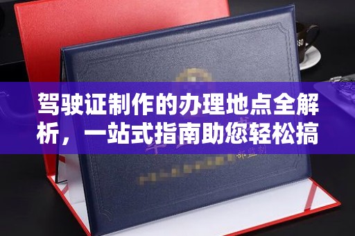 武邑驾驶证制作的办理地点全解析，一站式指南助您轻松搞定