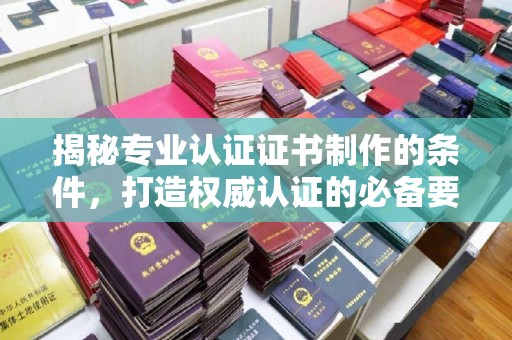 武邑揭秘专业认证证书制作的条件，打造权威认证的必备要素