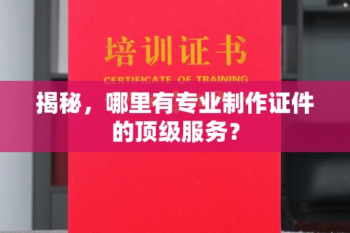武邑揭秘，哪里有专业制作证件的顶级服务？