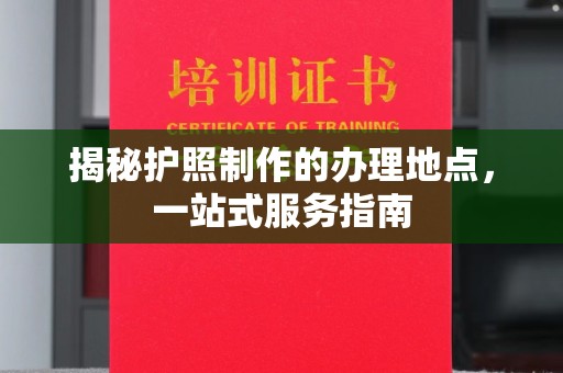 武邑揭秘护照制作的办理地点，一站式服务指南