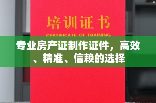 武邑专业房产证制作证件，高效、精准、信赖的选择